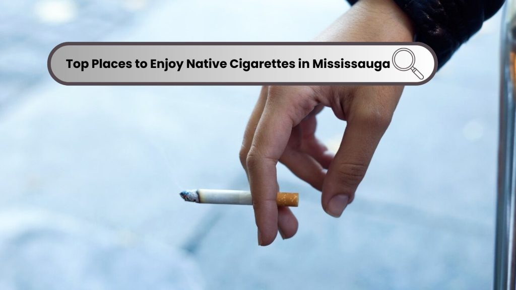 Top 9 Places to Enjoy Native Cigarettes in Mississauga